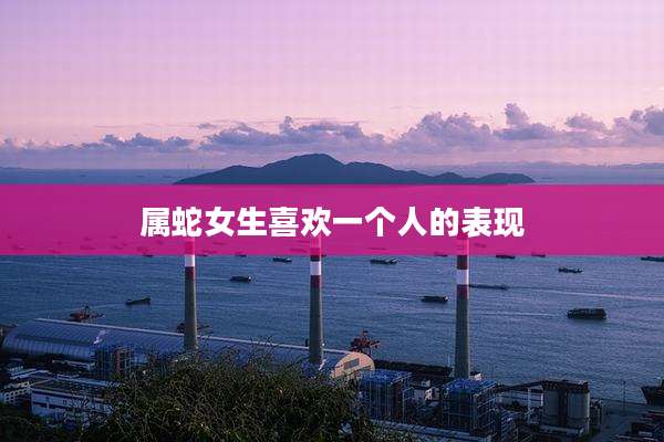 属蛇女生喜欢一个人的表现