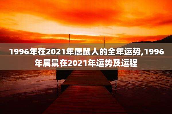 1996年在2021年属鼠人的全年运势,1996年属鼠在2021年运势及运程