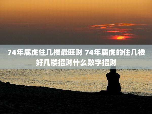 74年属虎住几楼最旺财 74年属虎的住几楼好几楼招财什么数字招财