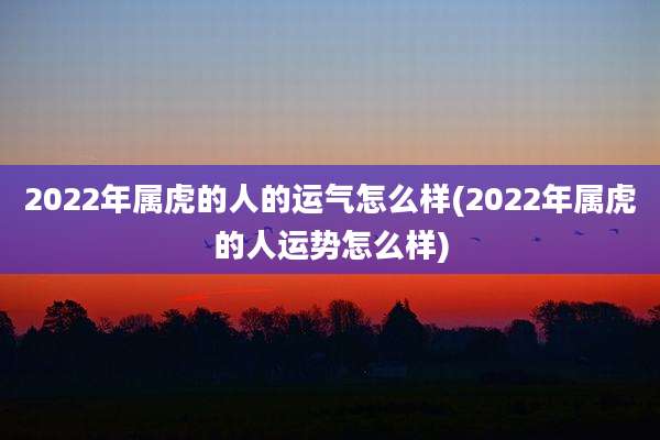 2022年属虎的人的运气怎么样(2022年属虎的人运势怎么样)