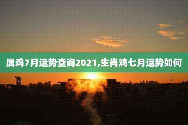 属鸡7月运势查询2021,生肖鸡七月运势如何