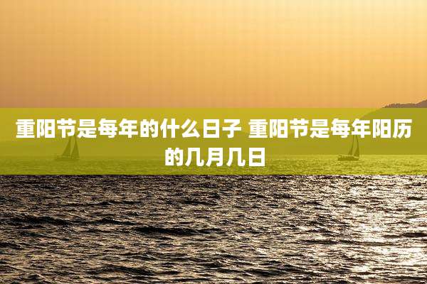重阳节是每年的什么日子 重阳节是每年阳历的几月几日