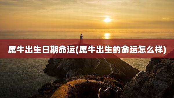 属牛出生日期命运(属牛出生的命运怎么样)