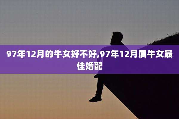 97年12月的牛女好不好,97年12月属牛女最佳婚配