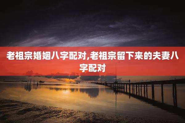 老祖宗婚姻八字配对,老祖宗留下来的夫妻八字配对