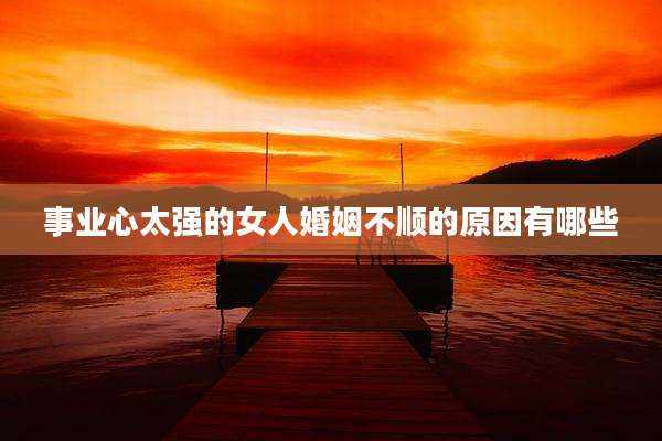 事业心太强的女人婚姻不顺的原因有哪些