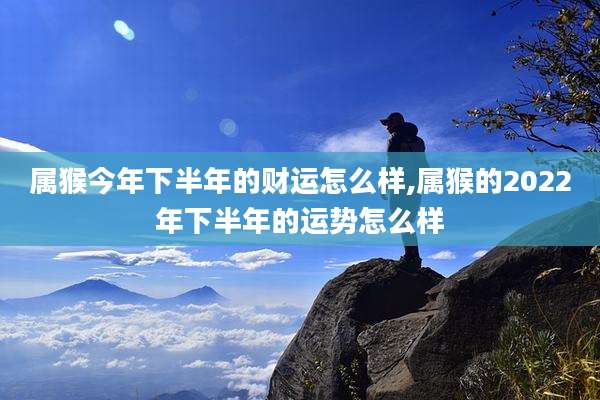 属猴今年下半年的财运怎么样,属猴的2022年下半年的运势怎么样