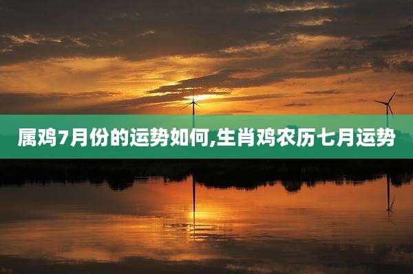 属鸡7月份的运势如何,生肖鸡农历七月运势
