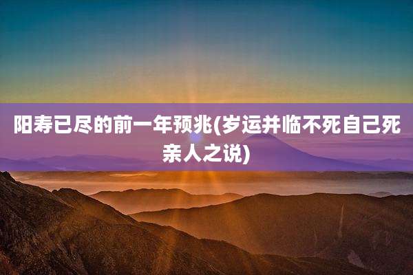 阳寿已尽的前一年预兆(岁运并临不死自己死亲人之说)