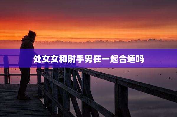 处女女和射手男在一起合适吗