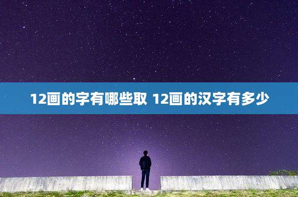 12画的字有哪些取 12画的汉字有多少