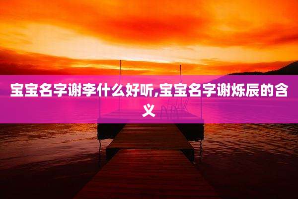 宝宝名字谢李什么好听,宝宝名字谢烁辰的含义