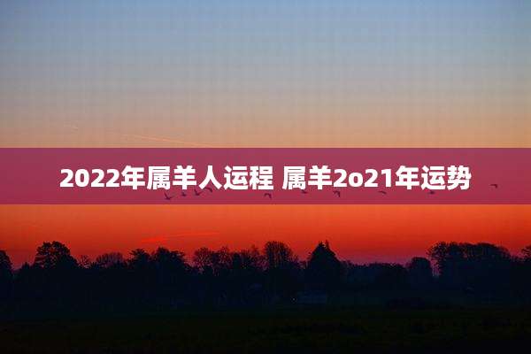 2022年属羊人运程 属羊2o21年运势
