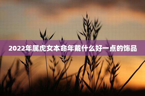 2022年属虎女本命年戴什么好一点的饰品