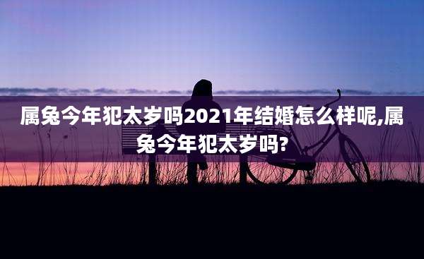 属兔今年犯太岁吗2021年结婚怎么样呢,属兔今年犯太岁吗?