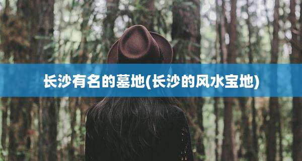 长沙有名的墓地(长沙的风水宝地)
