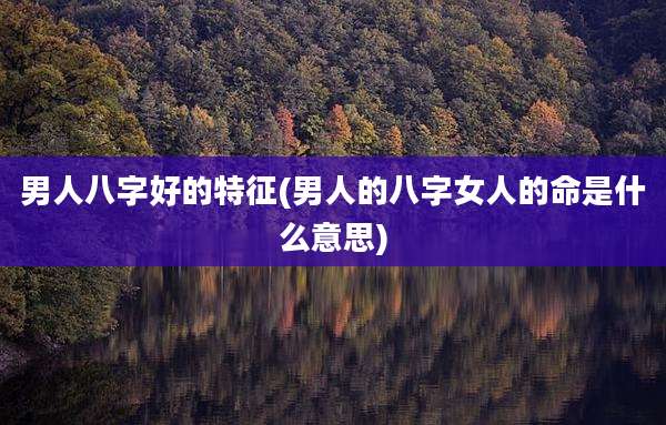 男人八字好的特征(男人的八字女人的命是什么意思)
