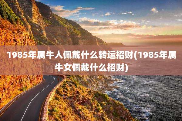 1985年属牛人佩戴什么转运招财(1985年属牛女佩戴什么招财)