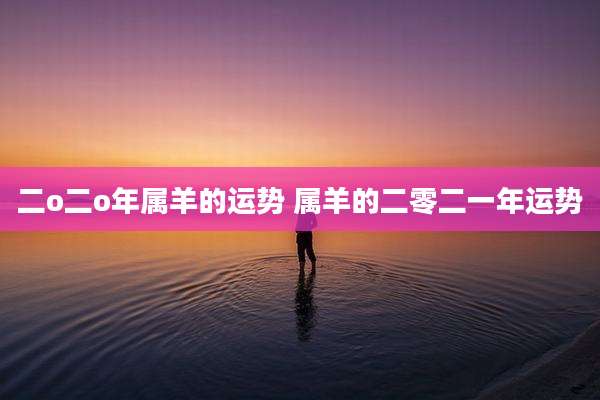 二o二o年属羊的运势 属羊的二零二一年运势
