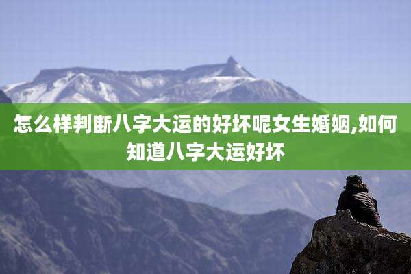 怎么样判断八字大运的好坏呢女生婚姻,如何知道八字大运好坏
