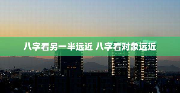 八字看另一半远近 八字看对象远近