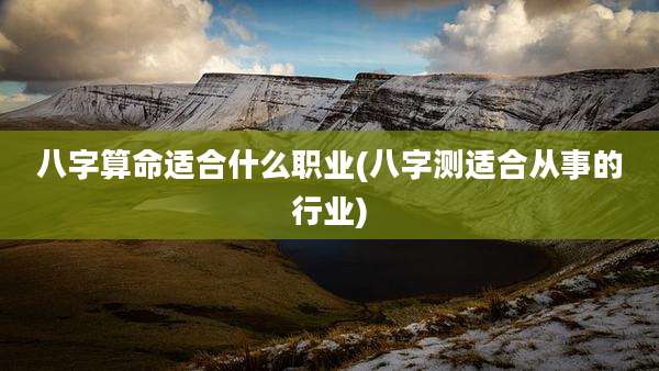 八字算命适合什么职业(八字测适合从事的行业)