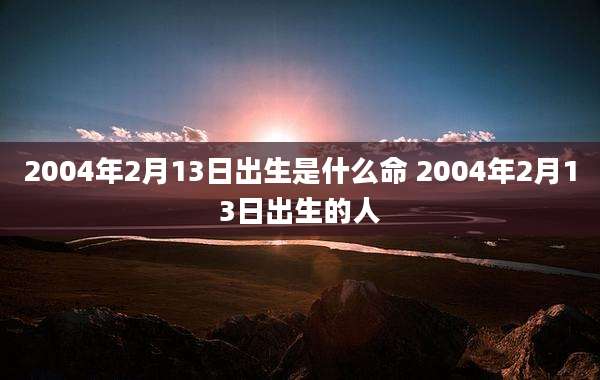 2004年2月13日出生是什么命 2004年2月13日出生的人