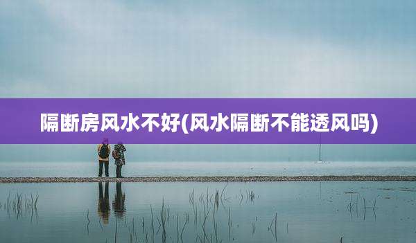 隔断房风水不好(风水隔断不能透风吗)