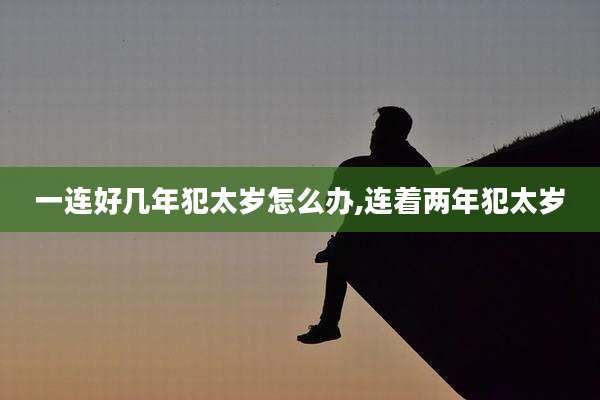 一连好几年犯太岁怎么办,连着两年犯太岁