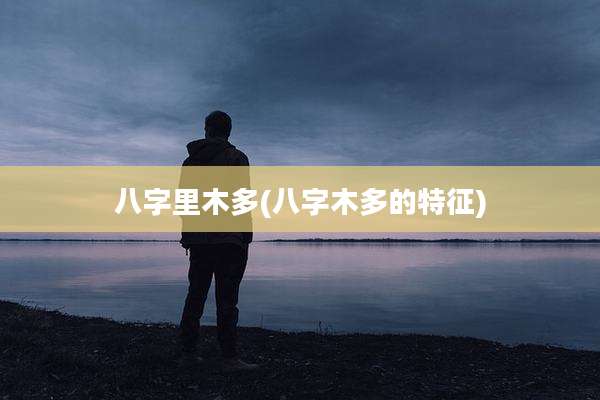 八字里木多(八字木多的特征)