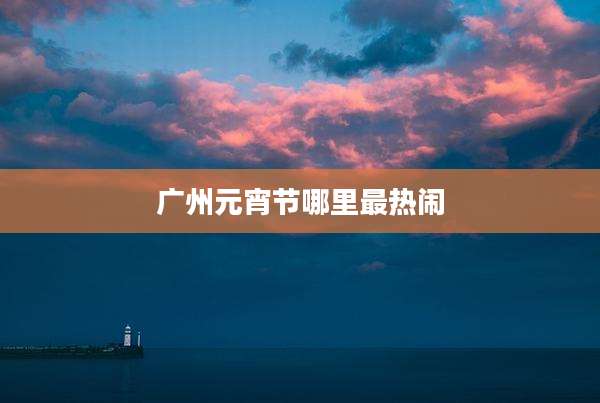 广州元宵节哪里最热闹