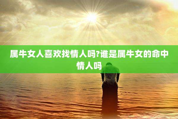 属牛女人喜欢找情人吗?谁是属牛女的命中情人吗