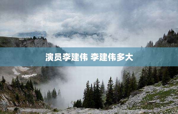 演员李建伟 李建伟多大