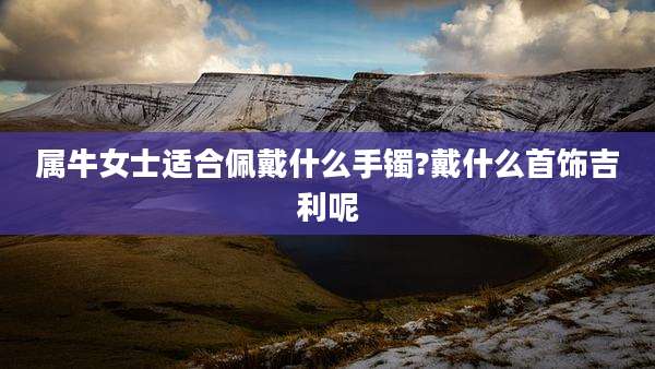 属牛女士适合佩戴什么手镯?戴什么首饰吉利呢