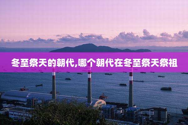 冬至祭天的朝代,哪个朝代在冬至祭天祭祖