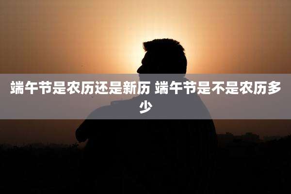端午节是农历还是新历 端午节是不是农历多少