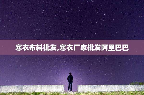寒衣布料批发,寒衣厂家批发阿里巴巴