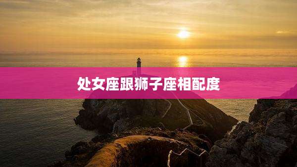 处女座跟狮子座相配度