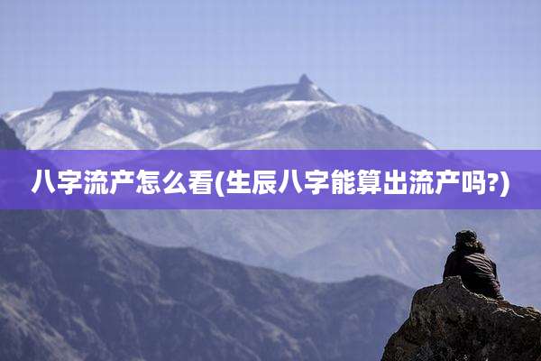 八字流产怎么看(生辰八字能算出流产吗?)