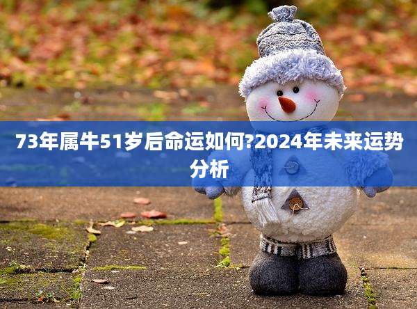 73年属牛51岁后命运如何?2024年未来运势分析