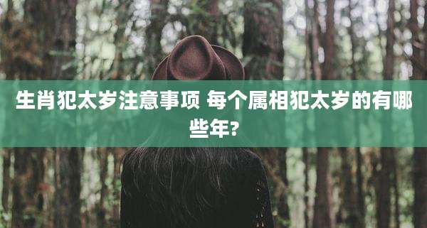 生肖犯太岁注意事项 每个属相犯太岁的有哪些年?