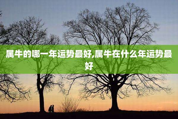 属牛的哪一年运势最好,属牛在什么年运势最好