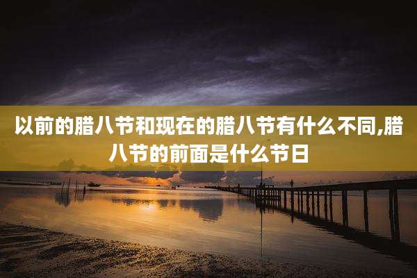 以前的腊八节和现在的腊八节有什么不同,腊八节的前面是什么节日