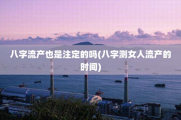 八字流产也是注定的吗(八字测女人流产的时间)