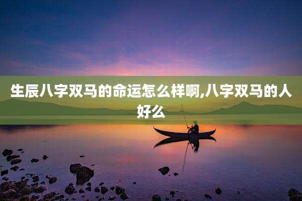 生辰八字双马的命运怎么样啊,八字双马的人好么