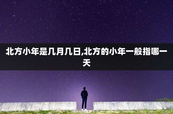 北方小年是几月几日,北方的小年一般指哪一天