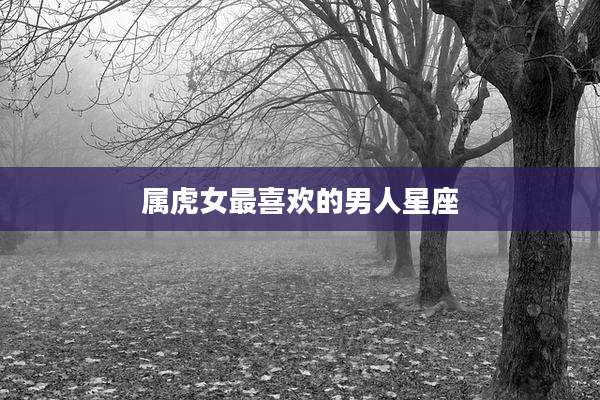属虎女最喜欢的男人星座