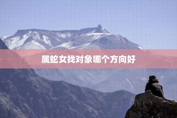 属蛇女找对象哪个方向好