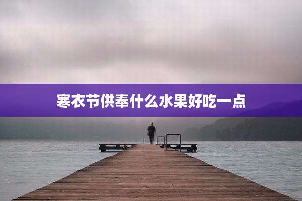 寒衣节供奉什么水果好吃一点