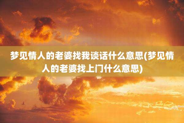 梦见情人的老婆找我谈话什么意思(梦见情人的老婆找上门什么意思)